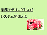業務モデリングとシステム開発（１）　~業務モデリングおよびシステム開発とは~