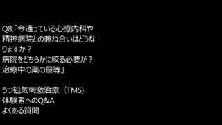 Q8:「今通っている心療内科との兼ね合いはどうなりますか？病院をどちらかに絞る必要が？治療中の薬の量等」　うつ磁気刺激治療（TMS) 　体験者へのQ&A　よくある質問