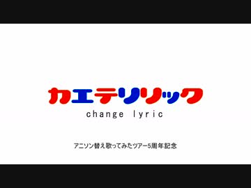 【５周年記念】カエテリリック【替え歌ってみたくと】(アニソン替え歌ってみたツアーを見ろ)