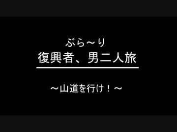 ぶらり復興者　男二人旅　　⑥山道を行け！