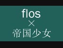 【マッシュアップ】flos×帝国少女