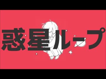 惑星ループ  歌ってしまった /by ひらりんこ特攻兵