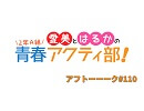 愛美とはるかの2年A組青春アクティ部！ 第110回アフトーーーク