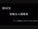【MUGEN】投稿主vs視聴者 チーム対抗ランセレバトル part18【狂最上位】