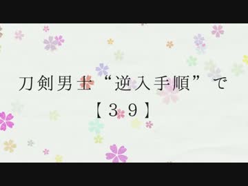 【MMD刀剣乱舞】逆入手順で39【就任一周年記念】