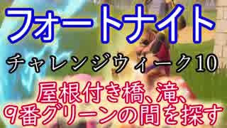 【Fortnite】フォートナイトバトルロイヤルウィーク10チャレンジ"屋根付き橋、滝、9番グリーンの間を探す"