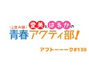 愛美とはるかの2年A組青春アクティ部！ 第130回アフトーーーク