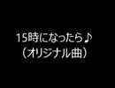 オリジナル曲　「15時になったら♪」　（自作曲）　（sinsy）