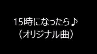 オリジナル曲　「15時になったら♪」　（自作曲）　（sinsy）