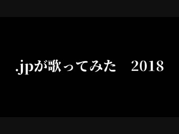 .jpが歌ってみた【2018メドレー】