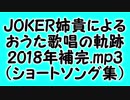 JOKER姉貴によるおうた歌唱の軌跡・2018年補完.mp3（ショートソング集）