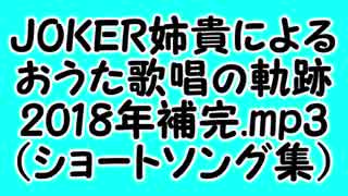 JOKER姉貴によるおうた歌唱の軌跡・2018年補完.mp3（ショートソング集）