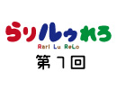 【らりルゥれろ】第7回