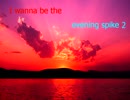 I wanna be the evening spike2