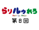 【らりルゥれろ】第8回