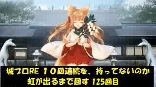 城プロRE １０回連続を、持ってないのか虹が出るまで回す 125回目