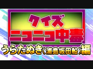 クイズ！ニコニコ中毒 ～うらたぬき（浦島坂田船）編～