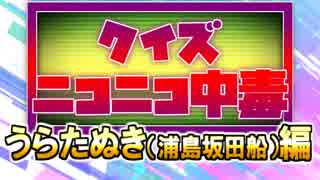 クイズ！ニコニコ中毒 ～うらたぬき（浦島坂田船）編～