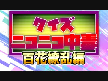 クイズ！ニコニコ中毒 ～百花繚乱（ネットタレント）編～