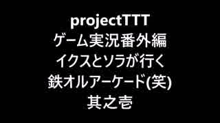 projectTTT 番外編 鉄オルアーケードが出たってお！ 其之壱