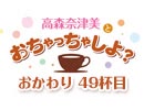 【おかわり#49】高森奈津美とおちゃっちゃしよ？