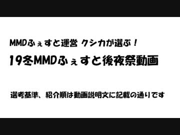 【19冬MMDふぇすと後夜祭】MMDふぇすと運営 クシカが選ぶ！　19冬MMDふぇすと後夜祭動画