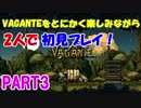 Vaganteをとにかく楽しみながら2人で初見プレイ！Part3