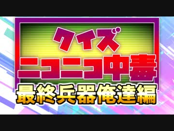 クイズ！ニコニコ中毒 ～最終兵器俺達編～