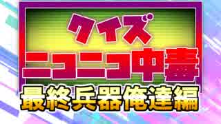 クイズ！ニコニコ中毒 ～最終兵器俺達編～