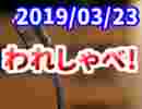 【生放送】われしゃべ！ 2019年3月23日【アーカイブ】