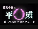 花宮小春　平成歌ってみたクロスフェード