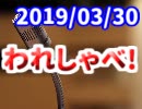 【生放送】われしゃべ！ 2019年3月30日【アーカイブ】
