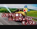 バイクに乗るニャンちゅうのモノマネします。