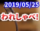 【生放送】われしゃべ！ 2019年5月25日【アーカイブ】