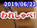 【生放送】われしゃべ！ 2019年6月22日【アーカイブ】