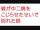 【2ch】彼が中二病をこじらせたせいで別れた話
