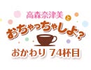 【おかわり#74】高森奈津美とおちゃっちゃしよ？