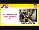 WACHA★WACHA Chain Reaction#14《GOTCHAROCKA》