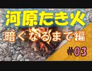 【河原たき火】#03 暗くなるまでたき火で雑談編