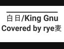 【King Gnu】白日  歌ってみますた【rye麦】