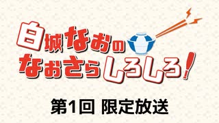 白城なおのなおさらしろしろ！ 限定放送アーカイブ（第1回）