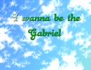 I wanna be the Gabriel