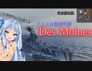 【WoWS】VOICEROID 猪突猛進海戦日記その67 Tier10  Des Moines