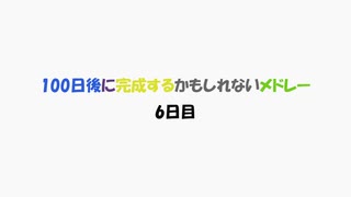 【6日目】100日後に完成するかもしれないメドレー【ネタ】