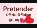 【初音ミク】Pretender/Official髭男dism【カバー】