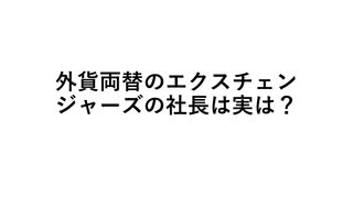 外貨両替のエクスチェンジャーズの社長は実は？