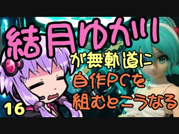 【自作PC】結月ゆかりが無軌道に自作PCを組むとこうなる １６回目【VOICEROID+実況】
