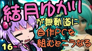 【自作PC】結月ゆかりが無軌道に自作PCを組むとこうなる １６回目【VOICEROID+実況】