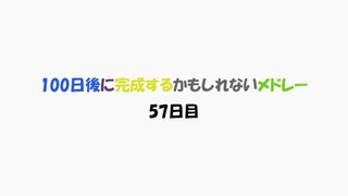 【57日目】100日後に完成するかもしれないメドレー【ネタ】