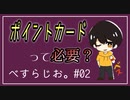 #02 ポイントカードって持つ労力に見合わなくない？【べすらじお。】